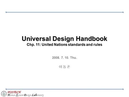 POSTECH H uman S ystem D esign Lab oratory Universal Design Handbook Chp. 11: United Nations standards and rules 2008. 7. 10. Thu. 이 동 훈.