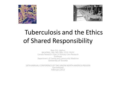 Tuberculosis and the Ethics of Shared Responsibility Ross E.G. Upshur, BA(HONS), MA, MD, MSc, CCFP, FRCPC Canada Research Chair in Primary Care Research.