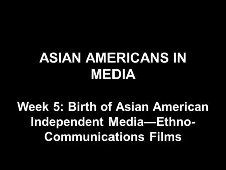 ASIAN AMERICANS IN MEDIA Week 5: Birth of Asian American Independent Media—Ethno- Communications Films.