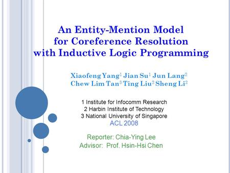 An Entity-Mention Model for Coreference Resolution with Inductive Logic Programming Xiaofeng Yang 1 Jian Su 1 Jun Lang 2 Chew Lim Tan 3 Ting Liu 2 Sheng.