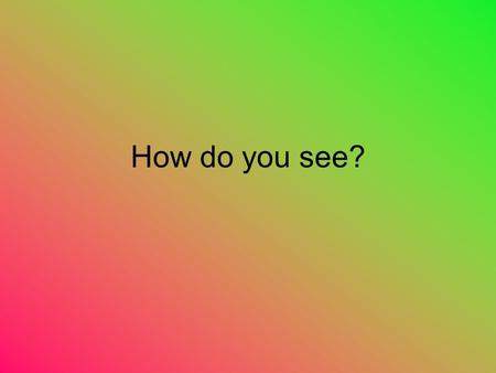 How do you see?.