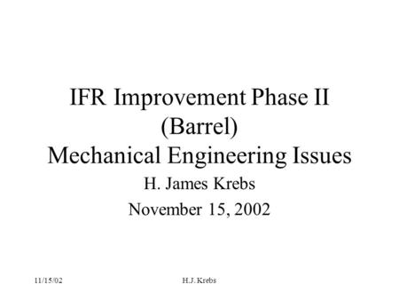 11/15/02H.J. Krebs IFR Improvement Phase II (Barrel) Mechanical Engineering Issues H. James Krebs November 15, 2002.