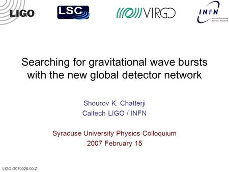 LIGO-G070026-00-Z Searching for gravitational wave bursts with the new global detector network Shourov K. Chatterji Caltech LIGO / INFN Syracuse University.