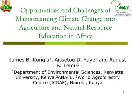 1 Opportunities and Challenges of Mainstreaming Climate Change into Agriculture and Natural Resource Education in Africa James B. Kung’u 1, Aissetou D.