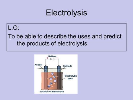 Electrolysis L.O: To be able to describe the uses and predict the products of electrolysis.