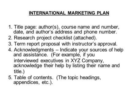 INTERNATIONAL MARKETING PLAN 1. Title page: author(s), course name and number, date, and author’s address and phone number. 2. Research project checklist.