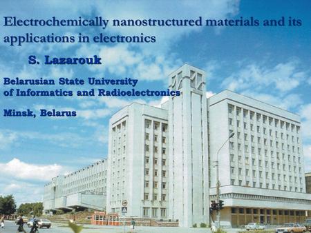 Electrochemically nanostructured materials and its applications in electronics S. Lazarouk Belarusian State University of Informatics and Radioelectronics.