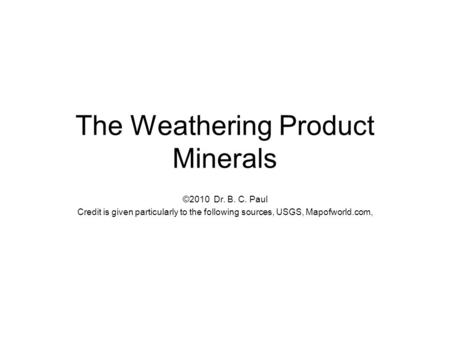 The Weathering Product Minerals ©2010 Dr. B. C. Paul Credit is given particularly to the following sources, USGS, Mapofworld.com,