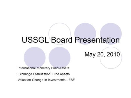 USSGL Board Presentation May 20, 2010 International Monetary Fund Assets Exchange Stabilization Fund Assets Valuation Change in Investments - ESF.