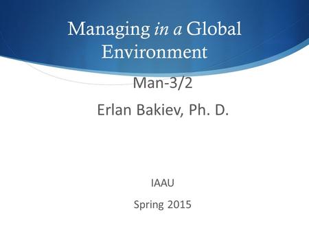 Man-3/2 Erlan Bakiev, Ph. D. IAAU Spring 2015 Managing in a Global Environment.