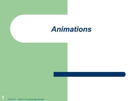 Animations 1 Fall 2012 CS2302: Programming Principles.