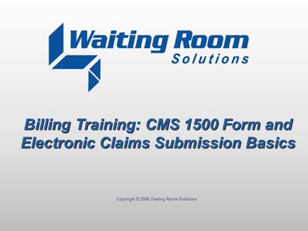 Copyright © 2008 Waiting Room Solutions Billing Training: CMS 1500 Form and Electronic Claims Submission Basics.