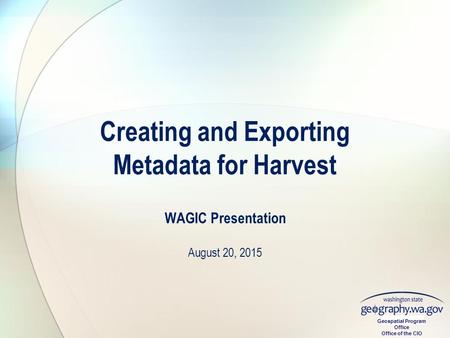 Geospatial Program Office Office of the CIO WAGIC Presentation August 20, 2015 Creating and Exporting Metadata for Harvest.