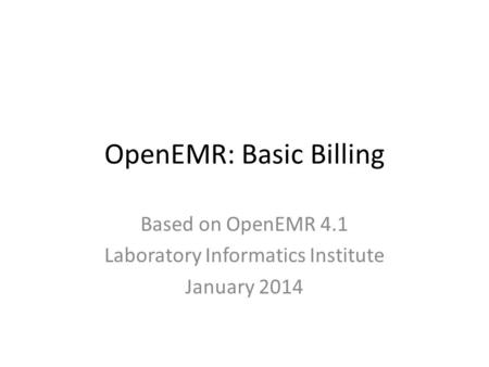 OpenEMR: Basic Billing Based on OpenEMR 4.1 Laboratory Informatics Institute January 2014.