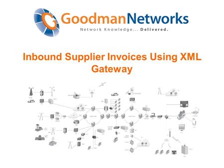 Inbound Supplier Invoices Using XML Gateway. © 2012 Goodman Networks Inc. Confidential and Proprietary 2 Agenda  Introduction – Shelia Creighton  Goodman.