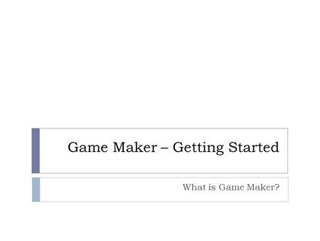 Game Maker – Getting Started What is Game Maker?.