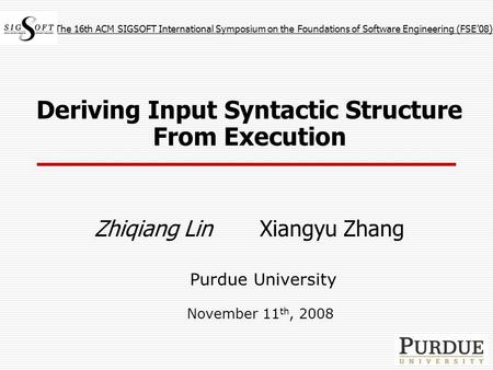 Deriving Input Syntactic Structure From Execution Zhiqiang Lin Xiangyu Zhang Purdue University November 11 th, 2008 The 16th ACM SIGSOFT International.