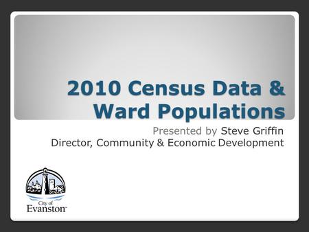 2010 Census Data & Ward Populations Presented by Steve Griffin Director, Community & Economic Development.