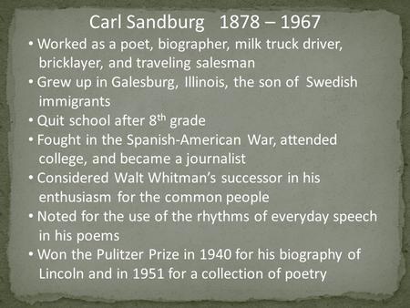 Carl Sandburg 1878 – 1967 Worked as a poet, biographer, milk truck driver, bricklayer, and traveling salesman Grew up in Galesburg, Illinois, the son of.