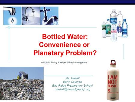 AP Biology Bottled Water: Convenience or Planetary Problem? A Public Policy Analyst (PPA) Investigation Ms. Hazell Earth Science Bay Ridge Preparatory.