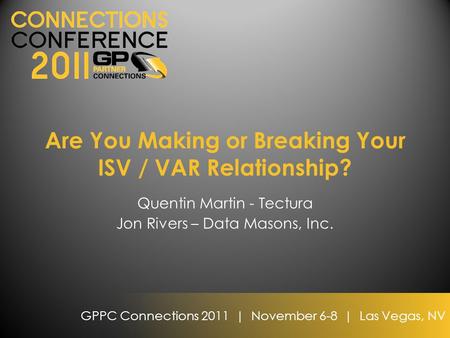 GPPC Connections 2011 | November 6-8 | Las Vegas, NV Are You Making or Breaking Your ISV / VAR Relationship? Quentin Martin - Tectura Jon Rivers – Data.