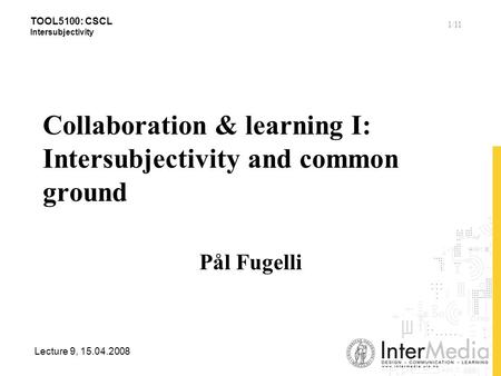 TOOL5100: CSCL Intersubjectivity Lecture 9, 15.04.2008 1/11 Collaboration & learning I: Intersubjectivity and common ground Pål Fugelli.