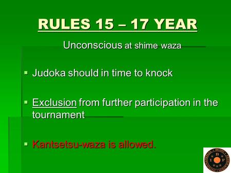 RULES 15 – 17 YEAR Unconscious at shime waza  Judoka should in time to knock  Exclusion from further participation in the tournament  Kantsetsu-waza.