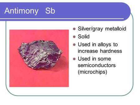 Antimony Sb Silver/gray metalloid Solid Used in alloys to increase hardness Used in some semiconductors (microchips)