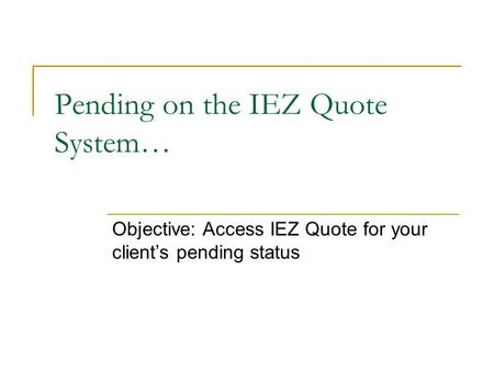 Pending on the IEZ Quote System… Objective: Access IEZ Quote for your client’s pending status.