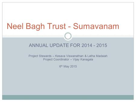 ANNUAL UPDATE FOR 2014 - 2015 Project Stewards – Kesava Viswanathan & Latha Madaiah Project Coordinator – Vijay Kanagala 6 th May 2015 Neel Bagh Trust.