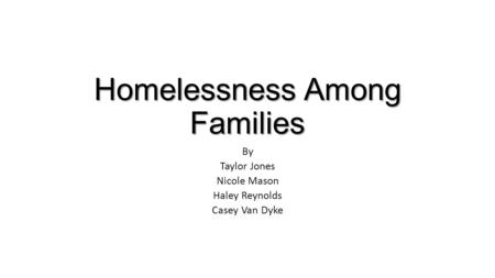 Homelessness Among Families By Taylor Jones Nicole Mason Haley Reynolds Casey Van Dyke.