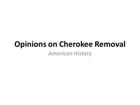 Opinions on Cherokee Removal American History. Opinions In Favor of Removal Cherokee are miserable in Georgia The U.S. and Georgia are going to keep making.