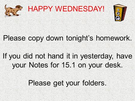 HAPPY WEDNESDAY! Please copy down tonight’s homework. If you did not hand it in yesterday, have your Notes for 15.1 on your desk. Please get your folders.