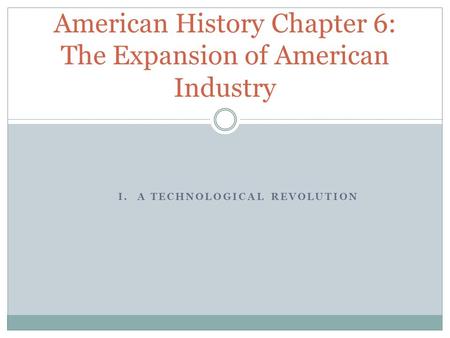 I. A TECHNOLOGICAL REVOLUTION American History Chapter 6: The Expansion of American Industry.