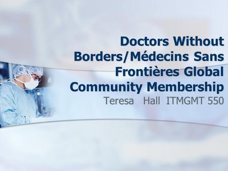 Doctors Without Borders/Médecins Sans Frontières Global Community Membership Teresa Hall ITMGMT 550.