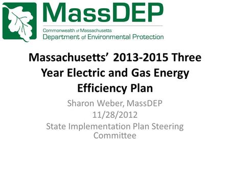 Massachusetts’ 2013-2015 Three Year Electric and Gas Energy Efficiency Plan Sharon Weber, MassDEP 11/28/2012 State Implementation Plan Steering Committee.