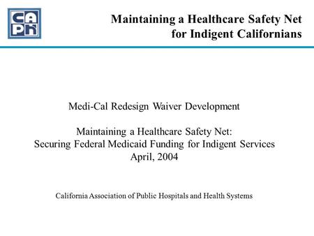 Maintaining a Healthcare Safety Net for Indigent Californians Medi-Cal Redesign Waiver Development Maintaining a Healthcare Safety Net: Securing Federal.