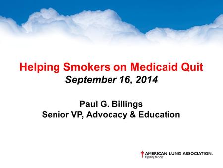 Helping Smokers on Medicaid Quit September 16, 2014 Paul G. Billings Senior VP, Advocacy & Education.