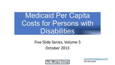 Medicaid Per Capita Costs for Persons with Disabilities Five Slide Series, Volume 5 October 2013 www.themengesgroup.com 703-942-8104.