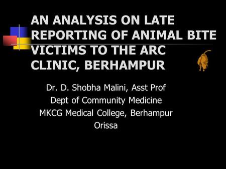 AN ANALYSIS ON LATE REPORTING OF ANIMAL BITE VICTIMS TO THE ARC CLINIC, BERHAMPUR Dr. D. Shobha Malini, Asst Prof Dept of Community Medicine MKCG Medical.