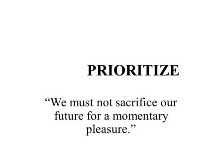 PRIORITIZE “We must not sacrifice our future for a momentary pleasure.”