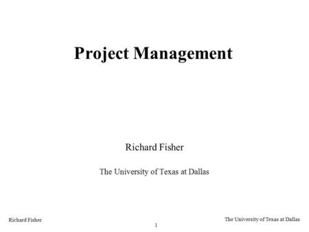 Richard Fisher 1 The University of Texas at Dallas Project Management Richard Fisher The University of Texas at Dallas.