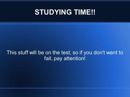 STUDYING TIME!! This stuff will be on the test, so if you don't want to fail, pay attention!