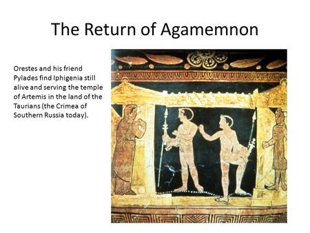 The Return of Agamemnon Orestes and his friend Pylades find Iphigenia still alive and serving the temple of Artemis in the land of the Taurians (the Crimea.