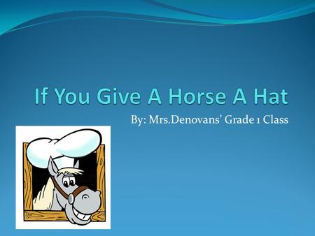 By: Mrs.Denovans’ Grade 1 Class. If you give a horse a hat she will ask you to tie it on her.