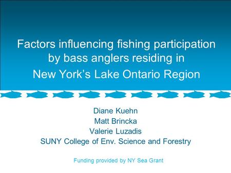 Factors influencing fishing participation by bass anglers residing in New York’s Lake Ontario Region Diane Kuehn Matt Brincka Valerie Luzadis SUNY College.