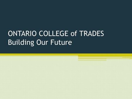 ONTARIO COLLEGE of TRADES Building Our Future. Ontario College of Trades: An Introduction Brand new organization Made for Ontario’s tradespeople Made.