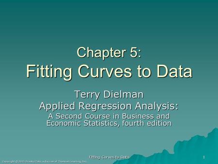 Fitting Curves to Data 1 Copyright © 2005 Brooks/Cole, a division of Thomson Learning, Inc. Chapter 5: Fitting Curves to Data Terry Dielman Applied Regression.