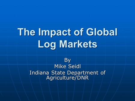 The Impact of Global Log Markets By Mike Seidl Indiana State Department of Agriculture/DNR.