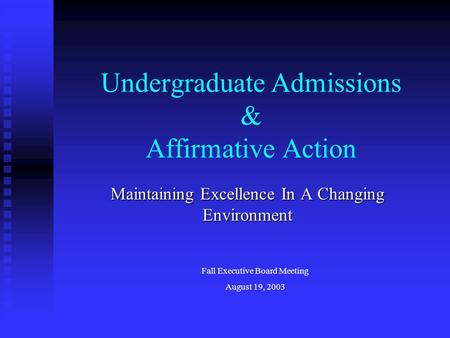 Undergraduate Admissions & Affirmative Action Maintaining Excellence In A Changing Environment Fall Executive Board Meeting August 19, 2003.